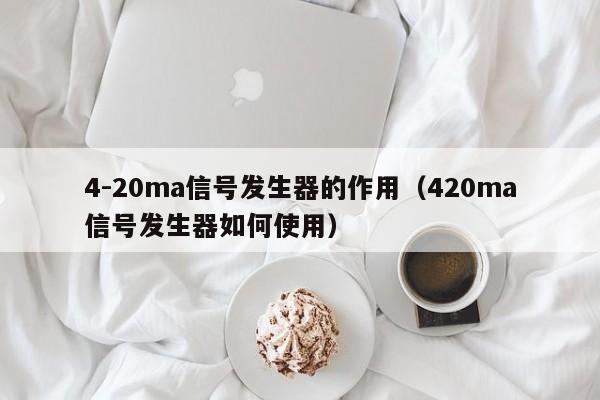 4-20ma信号发生器的作用（420ma信号发生器如何使用）