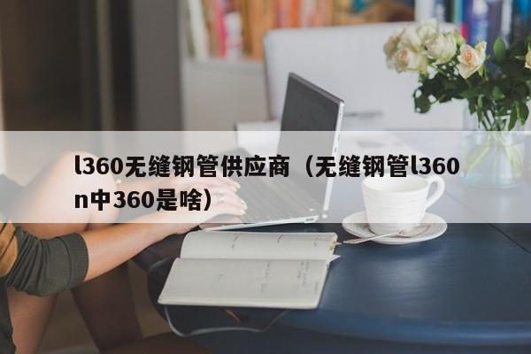 l360无缝钢管供应商（无缝钢管l360n中360是啥）