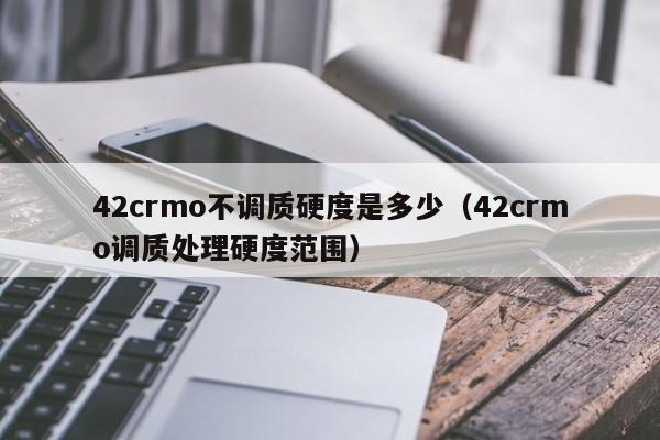 42crmo不调质硬度是多少（42crmo调质处理硬度范围）