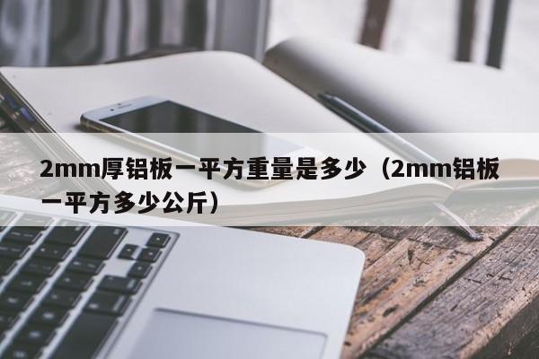 2mm厚铝板一平方重量是多少（2mm铝板一平方多少公斤）