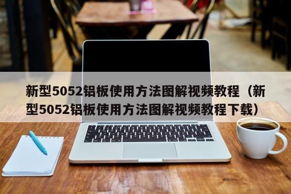 新型5052铝板使用方法图解视频教程（新型5052铝板使用方法图解视频教程下--）