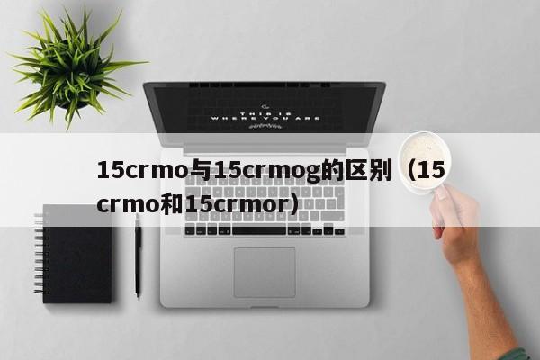 15crmo与15crmog的区别（15crmo和15crmor）