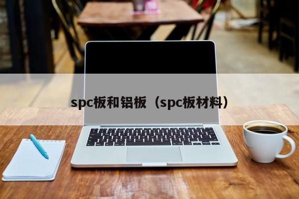 spc板和铝板（spc板材料）