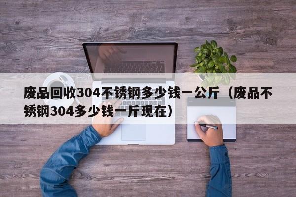 废品回收304不锈钢多少钱一公斤（废品不锈钢304多少钱一斤现在）