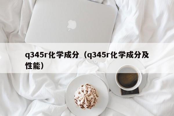 q345r化学成分（q345r化学成分及性能）