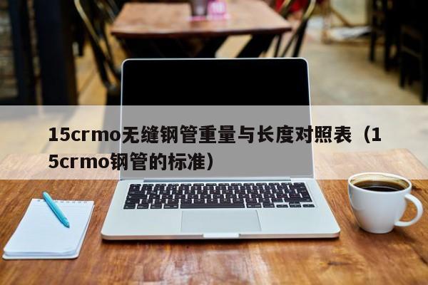 15crmo无缝钢管重量与长度对照表（15crmo钢管的标准）